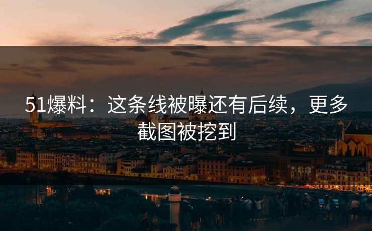 51爆料：这条线被曝还有后续，更多截图被挖到