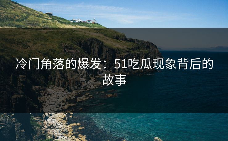 冷门角落的爆发：51吃瓜现象背后的故事
